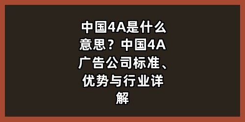 中国4A是什么意思？中国4A广告公司标准、优势与行业详解